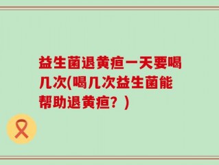 益生菌退黄疸一天要喝几次(喝几次益生菌能帮助退黄疸？)