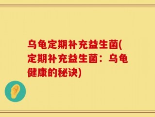 乌龟定期补充益生菌(定期补充益生菌：乌龟健康的秘诀)