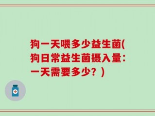 狗一天喂多少益生菌(狗日常益生菌摄入量：一天需要多少？)