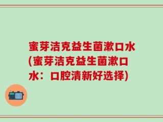 蜜芽洁克益生菌漱口水(蜜芽洁克益生菌漱口水：口腔清新好选择)