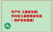孕产妇 儿童益生菌(孕妇和儿童都需益生菌：维护身体健康)