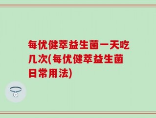 每优健萃益生菌一天吃几次(每优健萃益生菌日常用法)