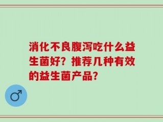 消化不良腹泻吃什么益生菌好？推荐几种有效的益生菌产品？