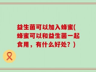 益生菌可以加入蜂蜜(蜂蜜可以和益生菌一起食用，有什么好处？)