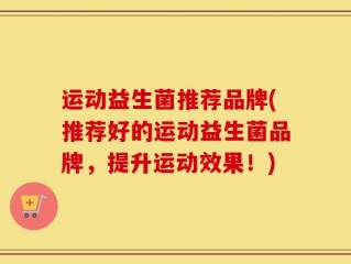 运动益生菌推荐品牌(推荐好的运动益生菌品牌，提升运动效果！)