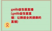 gniib益生菌直播(gniib益生菌直播：让肠道全民健康的直播)
