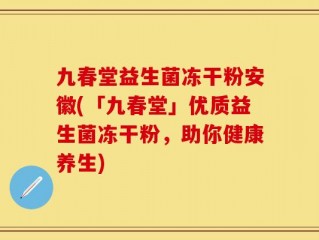 九春堂益生菌冻干粉安徽(「九春堂」优质益生菌冻干粉，助你健康养生)