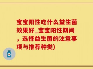宝宝阳性吃什么益生菌效果好_宝宝阳性期间，选择益生菌的注意事项与推荐种类)