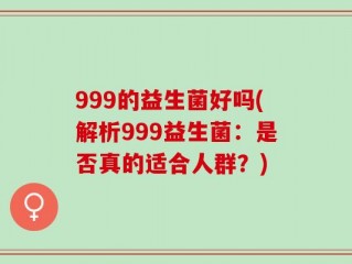999的益生菌好吗(解析999益生菌：是否真的适合人群？)