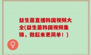 益生菌直播韩国视频大全(益生菌韩国视频集锦，做起来更简单！)