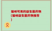猫咪可用的益生菌药物(猫咪益生菌药物推荐)