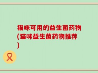 猫咪可用的益生菌药物(猫咪益生菌药物推荐)