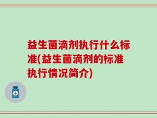 益生菌滴剂执行什么标准(益生菌滴剂的标准执行情况简介)