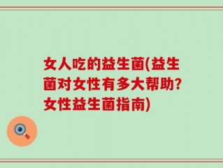 女人吃的益生菌(益生菌对女性有多大帮助？女性益生菌指南)