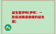 益生菌伊晔(伊晔：一款促进肠道健康的益生菌)