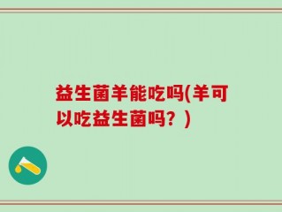 益生菌羊能吃吗(羊可以吃益生菌吗？)