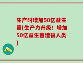 生产时增加50亿益生菌(生产力升级！增加50亿益生菌造福人类)