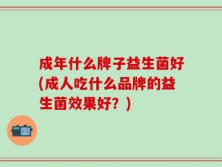 成年什么牌子益生菌好(成人吃什么品牌的益生菌效果好？)