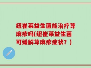 纽崔莱益生菌能治疗荨麻疹吗(纽崔莱益生菌可缓解荨麻疹症状？)