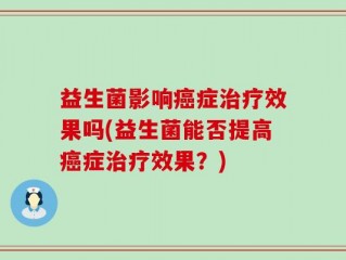 益生菌影响癌症治疗效果吗(益生菌能否提高癌症治疗效果？)
