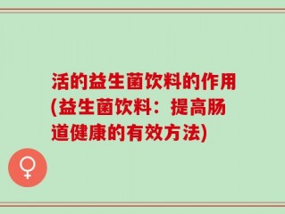 活的益生菌饮料的作用(益生菌饮料：提高肠道健康的有效方法)