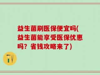 益生菌刷医保便宜吗(益生菌能享受医保优惠吗？省钱攻略来了)