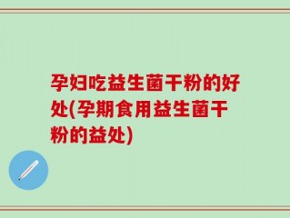 孕妇吃益生菌干粉的好处(孕期食用益生菌干粉的益处)