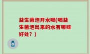 益生菌泡开水喝(喝益生菌泡出来的水有哪些好处？)