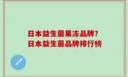 日本益生菌果冻品牌？日本益生菌品牌排行榜