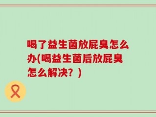 喝了益生菌放屁臭怎么办(喝益生菌后放屁臭怎么解决？)