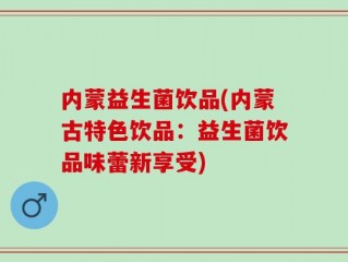 内蒙益生菌饮品(内蒙古特色饮品：益生菌饮品味蕾新享受)