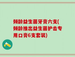倾龄益生菌牙膏六支(倾龄推出益生菌护齿专用口膏6支套装)