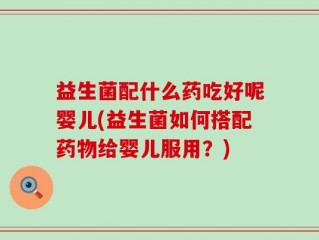 益生菌配什么药吃好呢婴儿(益生菌如何搭配药物给婴儿服用？)