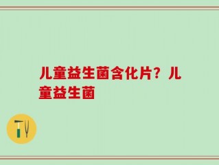 儿童益生菌含化片？儿童益生菌