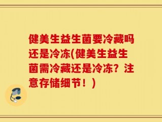 健美生益生菌要冷藏吗还是冷冻(健美生益生菌需冷藏还是冷冻？注意存储细节！)