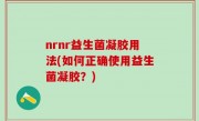 nrnr益生菌凝胶用法(如何正确使用益生菌凝胶？)