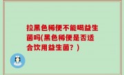 拉黑色稀便不能喝益生菌吗(黑色稀便是否适合饮用益生菌？)