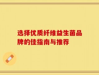 选择优质纤维益生菌品牌的佳指南与推荐