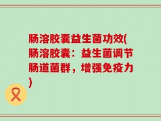 肠溶胶囊益生菌功效(肠溶胶囊：益生菌调节肠道菌群，增强免疫力)