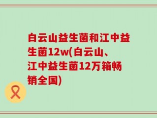 白云山益生菌和江中益生菌12w(白云山、江中益生菌12万箱畅销全国)