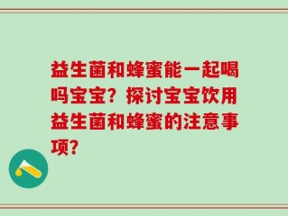益生菌和蜂蜜能一起喝吗宝宝？探讨宝宝饮用益生菌和蜂蜜的注意事项？