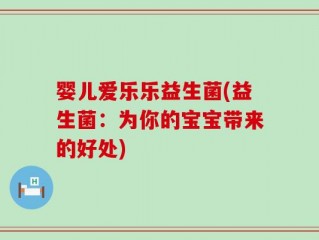 婴儿爱乐乐益生菌(益生菌：为你的宝宝带来的好处)