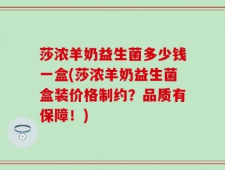 莎浓羊奶益生菌多少钱一盒(莎浓羊奶益生菌盒装价格制约？品质有保障！)