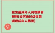 益生菌成年人调理肠胃视频(如何通过益生菌调理成年人肠胃)
