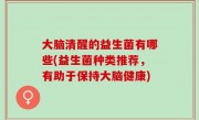 大脑清醒的益生菌有哪些(益生菌种类推荐，有助于保持大脑健康)