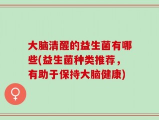 大脑清醒的益生菌有哪些(益生菌种类推荐，有助于保持大脑健康)
