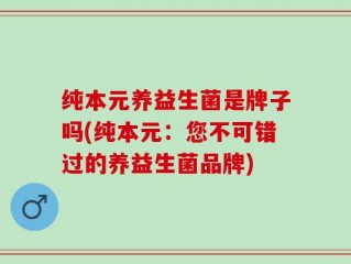 纯本元养益生菌是牌子吗(纯本元：您不可错过的养益生菌品牌)
