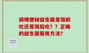 调理便秘益生菌是饭前吃还是饭后吃？？正确的益生菌服用方法？