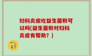 妇科炎症吃益生菌粉可以吗(益生菌粉对妇科炎症有帮助？)
