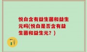 悦白含有益生菌和益生元吗(悦白是否含有益生菌和益生元？)